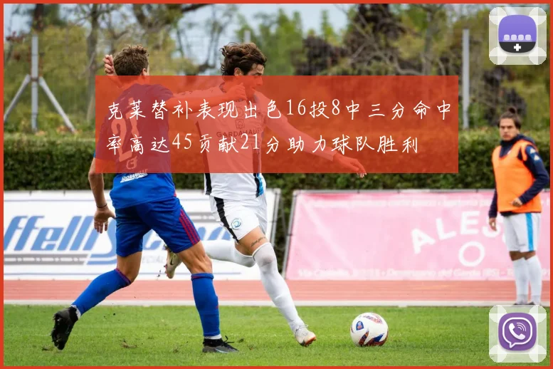 克莱替补表现出色16投8中三分命中率高达45贡献21分助力球队胜利