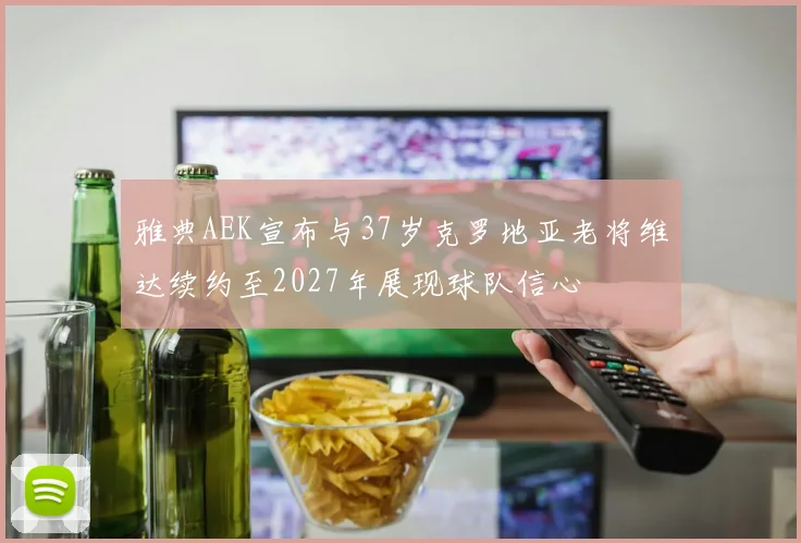 雅典AEK宣布与37岁克罗地亚老将维达续约至2027年展现球队信心