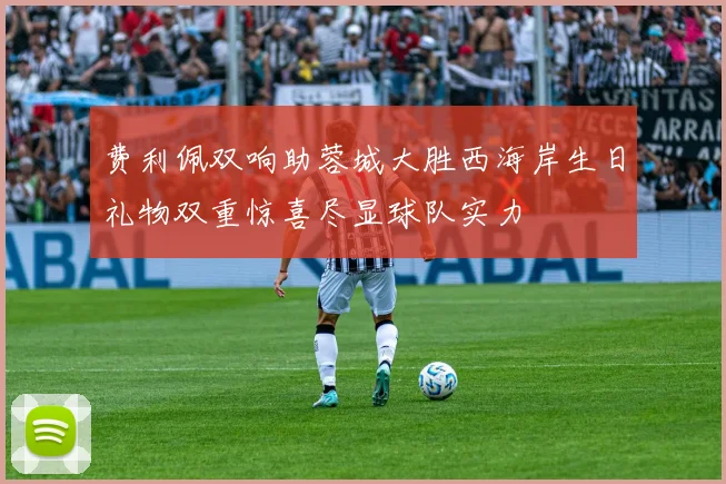 费利佩双响助蓉城大胜西海岸生日礼物双重惊喜尽显球队实力
