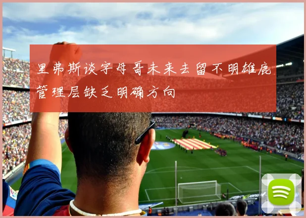 里弗斯谈字母哥未来去留不明雄鹿管理层缺乏明确方向