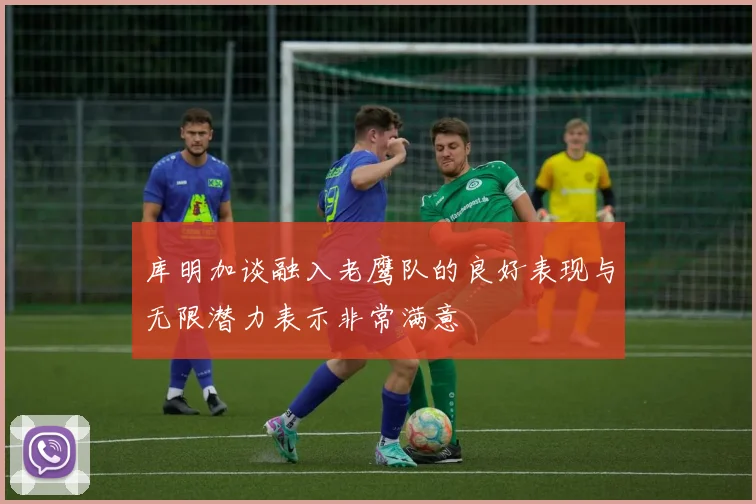 库明加谈融入老鹰队的良好表现与无限潜力表示非常满意