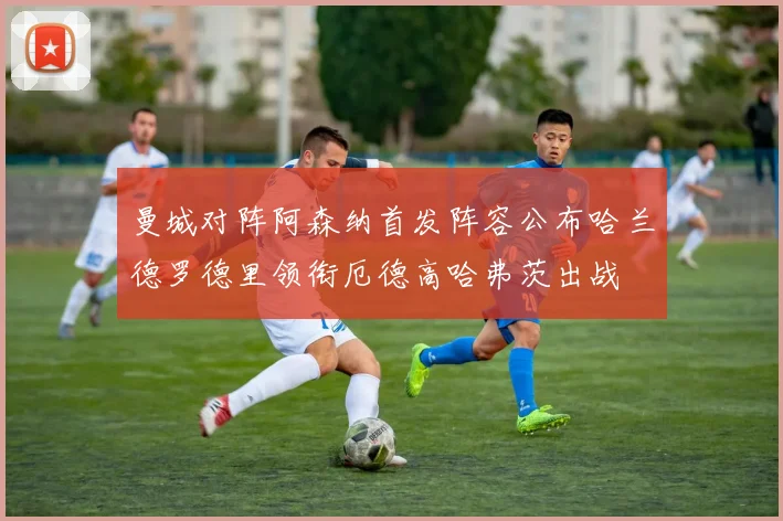 曼城对阵阿森纳首发阵容公布哈兰德罗德里领衔厄德高哈弗茨出战