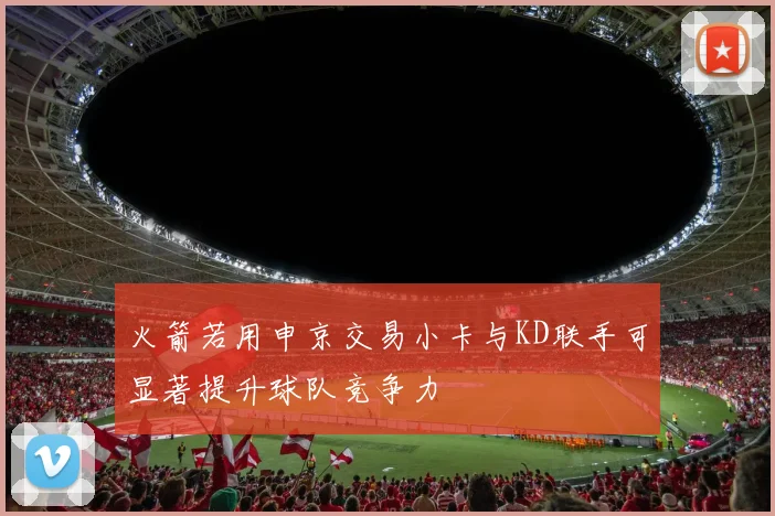 火箭若用申京交易小卡与KD联手可显著提升球队竞争力