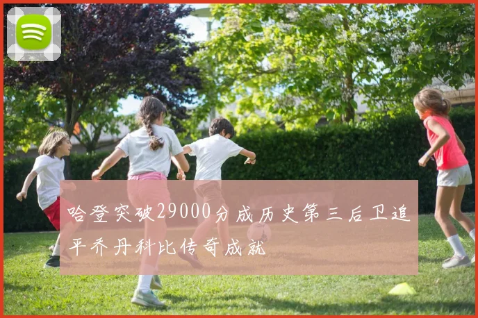 哈登突破29000分成历史第三后卫追平乔丹科比传奇成就