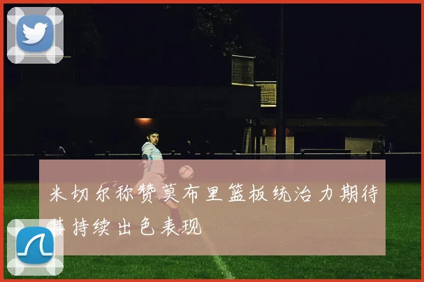 米切尔称赞莫布里篮板统治力期待其持续出色表现