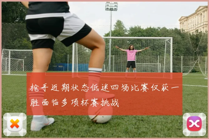 枪手近期状态低迷四场比赛仅获一胜面临多项杯赛挑战