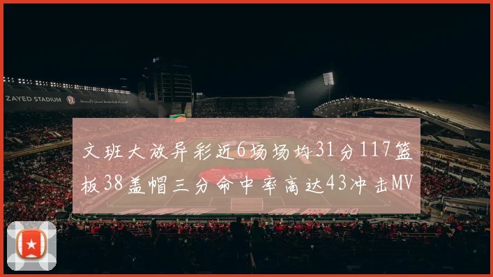 文班大放异彩近6场场均31分117篮板38盖帽三分命中率高达43冲击MVP荣誉