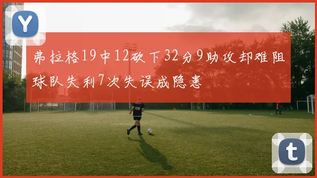 弗拉格19中12砍下32分9助攻却难阻球队失利7次失误成隐患