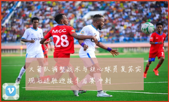 火箭队调整战术与核心球员复苏实现七连胜迎接季后赛冲刺