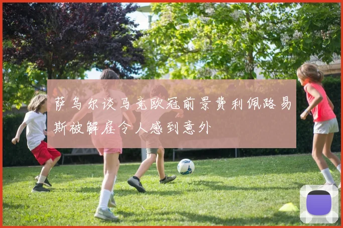 萨乌尔谈马竞欧冠前景费利佩路易斯被解雇令人感到意外